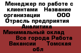 Менеджер по работе с клиентами › Название организации ­ Btt, ООО › Отрасль предприятия ­ Аналитика › Минимальный оклад ­ 35 000 - Все города Работа » Вакансии   . Томская обл.